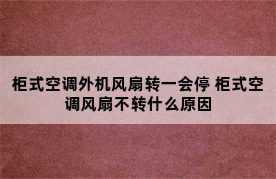 柜式空调外机风扇转一会停 柜式空调风扇不转什么原因